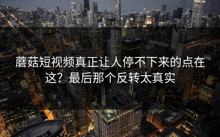 蘑菇短视频真正让人停不下来的点在这？最后那个反转太真实