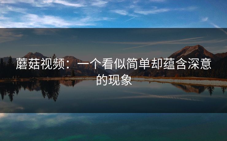 蘑菇视频：一个看似简单却蕴含深意的现象