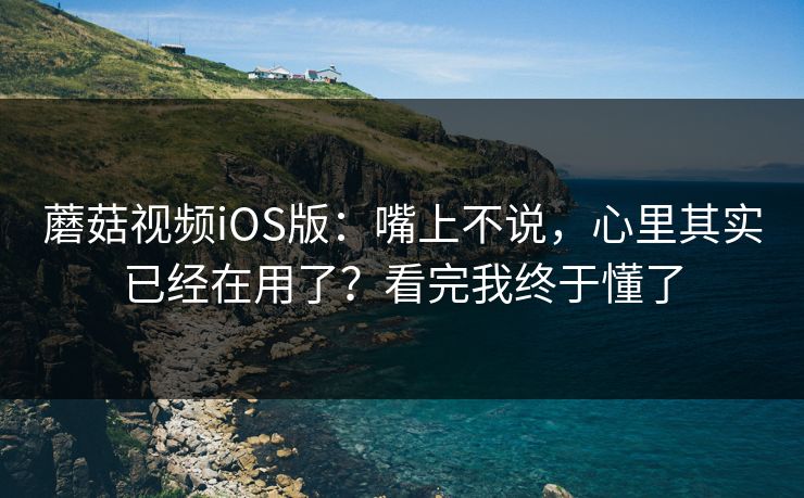 蘑菇视频iOS版：嘴上不说，心里其实已经在用了？看完我终于懂了