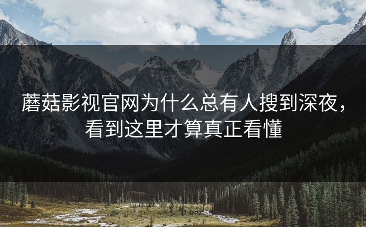 蘑菇影视官网为什么总有人搜到深夜，看到这里才算真正看懂