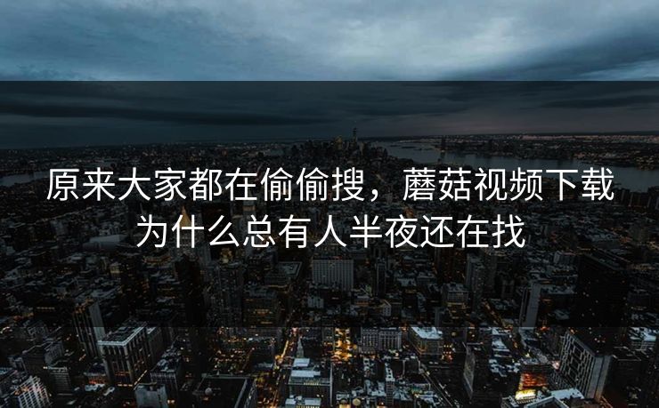 原来大家都在偷偷搜，蘑菇视频下载为什么总有人半夜还在找