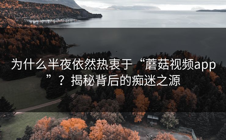 为什么半夜依然热衷于“蘑菇视频app”？揭秘背后的痴迷之源
