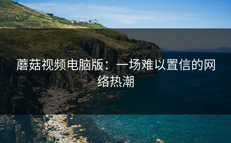 蘑菇视频电脑版：一场难以置信的网络热潮