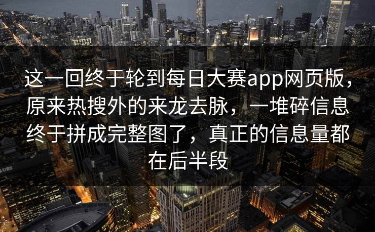 这一回终于轮到每日大赛app网页版，原来热搜外的来龙去脉，一堆碎信息终于拼成完整图了，真正的信息量都在后半段