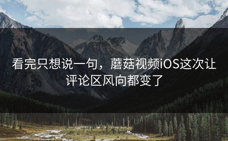 看完只想说一句，蘑菇视频iOS这次让评论区风向都变了