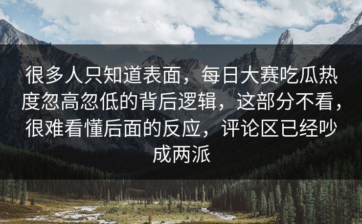 很多人只知道表面，每日大赛吃瓜热度忽高忽低的背后逻辑，这部分不看，很难看懂后面的反应，评论区已经吵成两派