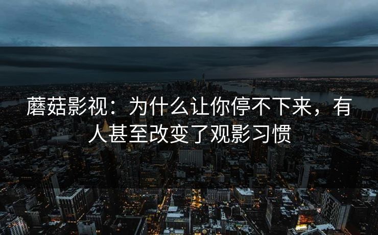 蘑菇影视：为什么让你停不下来，有人甚至改变了观影习惯
