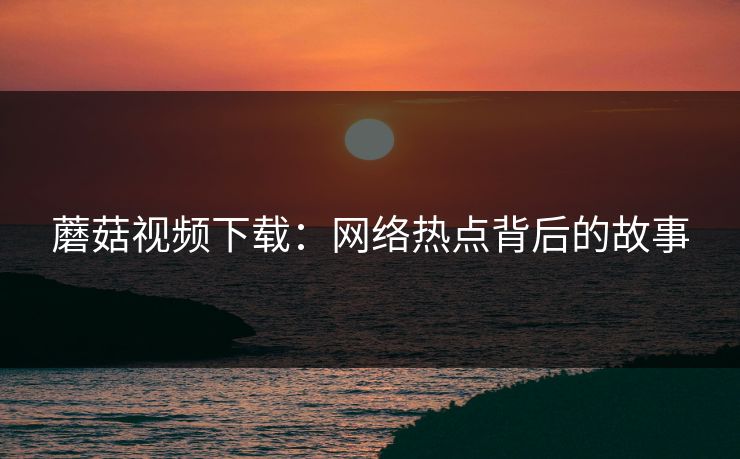 蘑菇视频下载：网络热点背后的故事