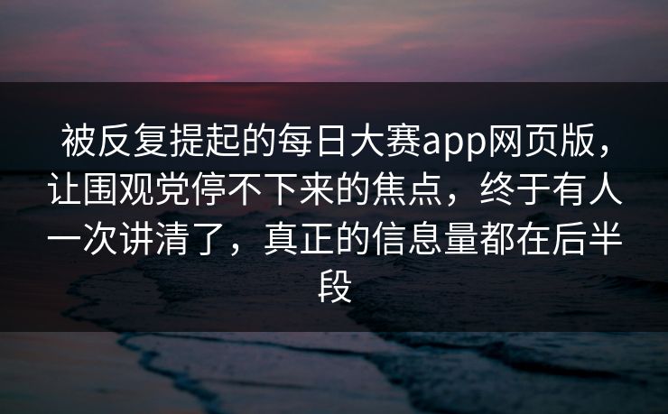 被反复提起的每日大赛app网页版，让围观党停不下来的焦点，终于有人一次讲清了，真正的信息量都在后半段