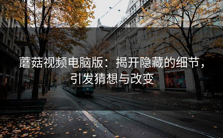 蘑菇视频电脑版：揭开隐藏的细节，引发猜想与改变