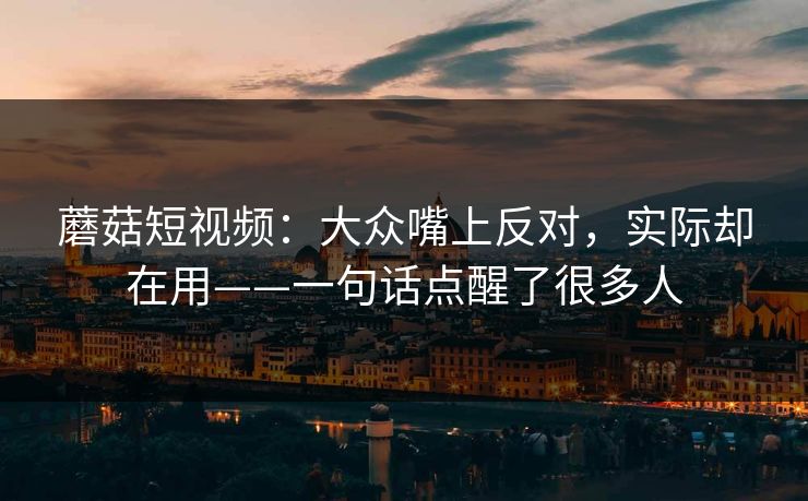 蘑菇短视频：大众嘴上反对，实际却在用——一句话点醒了很多人