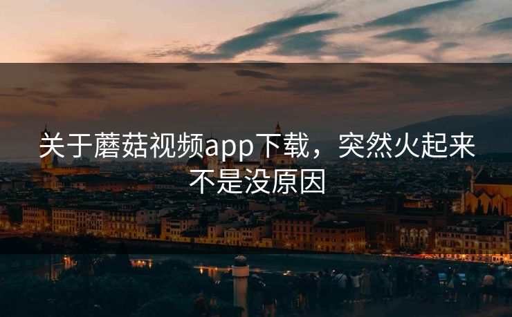 关于蘑菇视频app下载，突然火起来不是没原因
