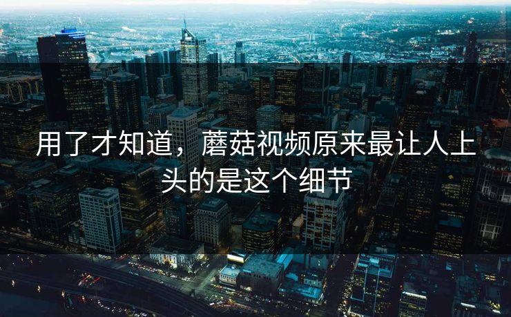 用了才知道，蘑菇视频原来最让人上头的是这个细节