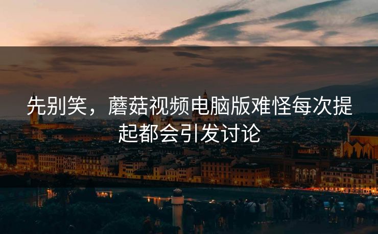 先别笑，蘑菇视频电脑版难怪每次提起都会引发讨论