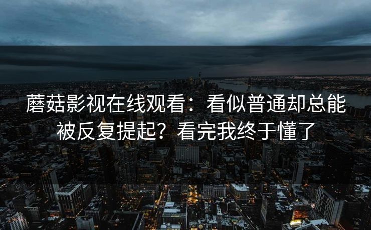 蘑菇影视在线观看：看似普通却总能被反复提起？看完我终于懂了