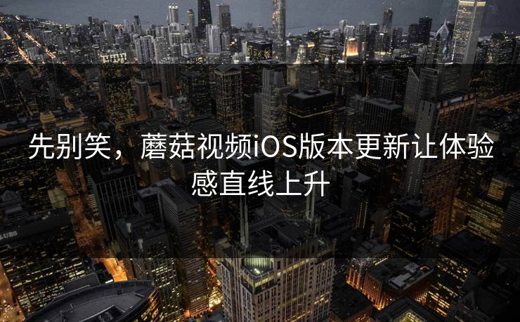 先别笑，蘑菇视频iOS版本更新让体验感直线上升
