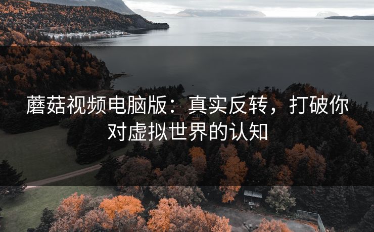 蘑菇视频电脑版：真实反转，打破你对虚拟世界的认知