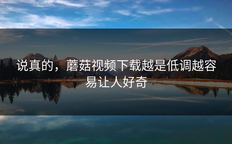 说真的，蘑菇视频下载越是低调越容易让人好奇