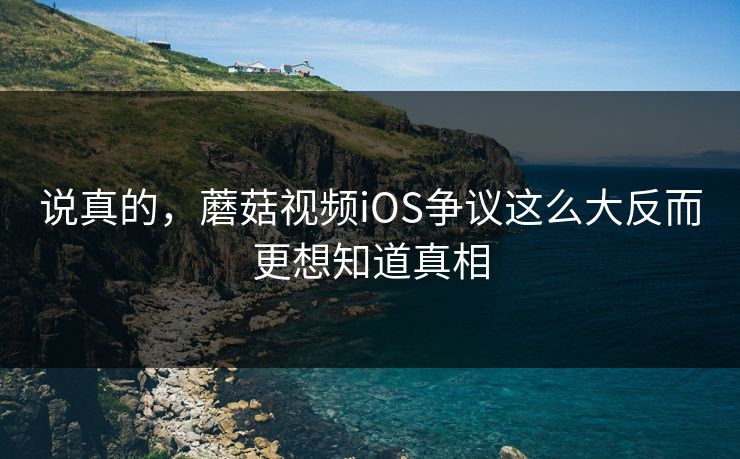 说真的，蘑菇视频iOS争议这么大反而更想知道真相