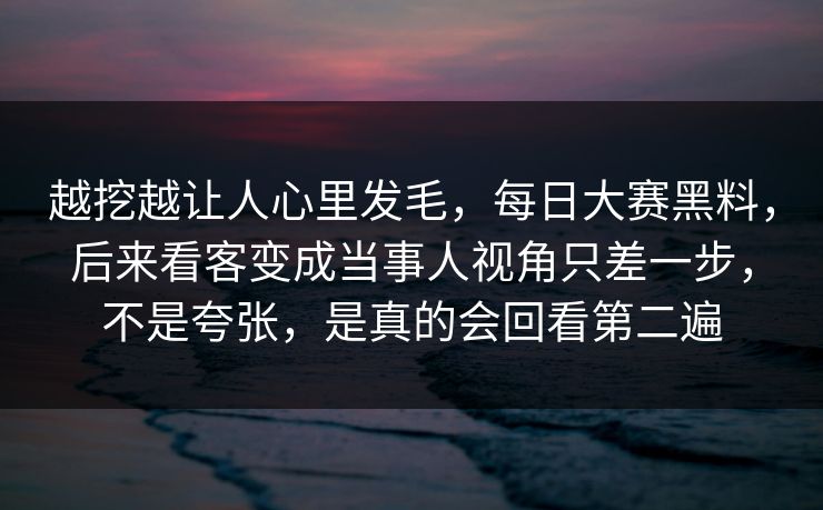 越挖越让人心里发毛，每日大赛黑料，后来看客变成当事人视角只差一步，不是夸张，是真的会回看第二遍