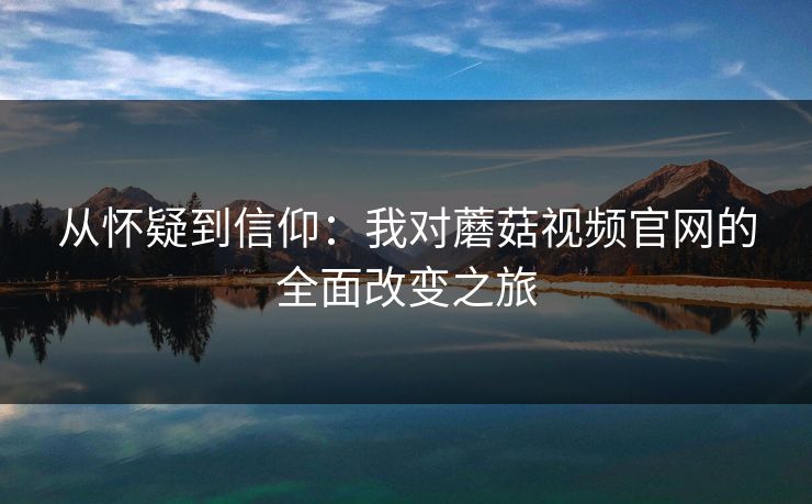 从怀疑到信仰：我对蘑菇视频官网的全面改变之旅