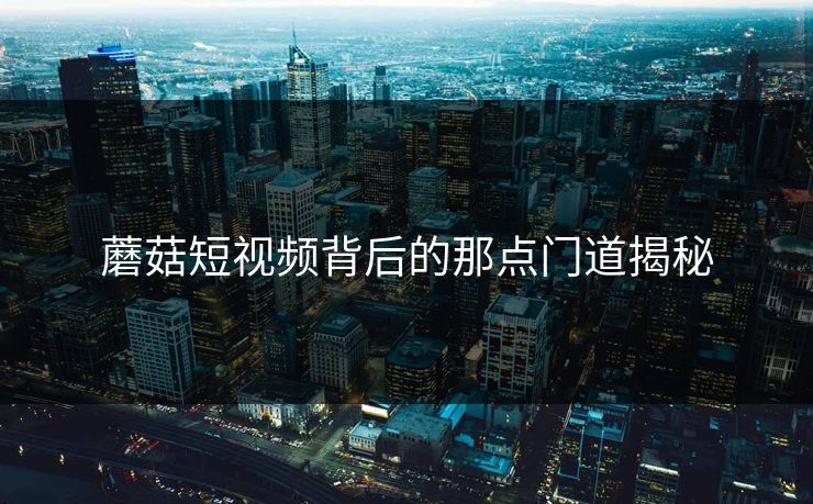 蘑菇短视频背后的那点门道揭秘