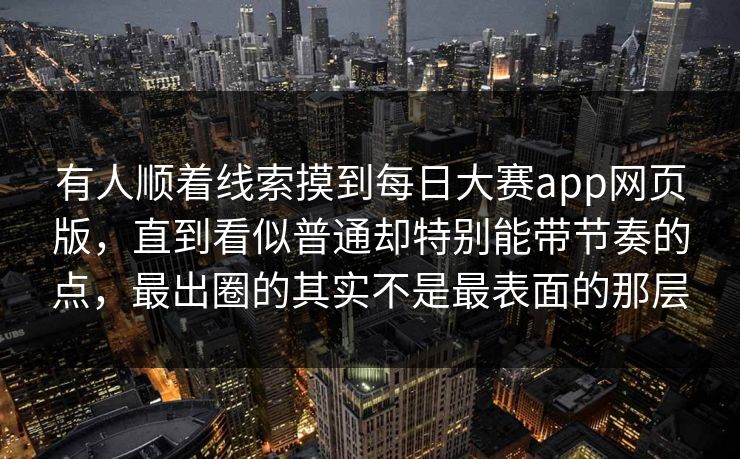 有人顺着线索摸到每日大赛app网页版，直到看似普通却特别能带节奏的点，最出圈的其实不是最表面的那层