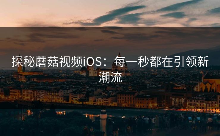 探秘蘑菇视频iOS：每一秒都在引领新潮流