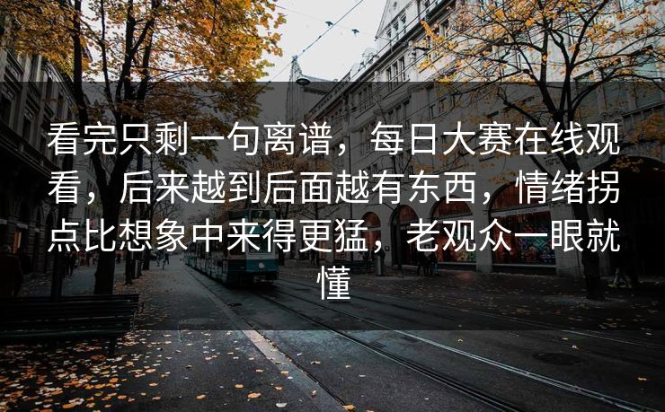 看完只剩一句离谱，每日大赛在线观看，后来越到后面越有东西，情绪拐点比想象中来得更猛，老观众一眼就懂