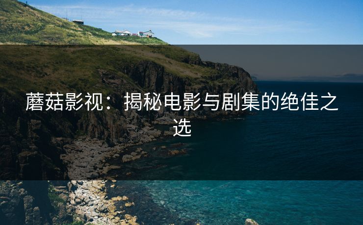 蘑菇影视：揭秘电影与剧集的绝佳之选