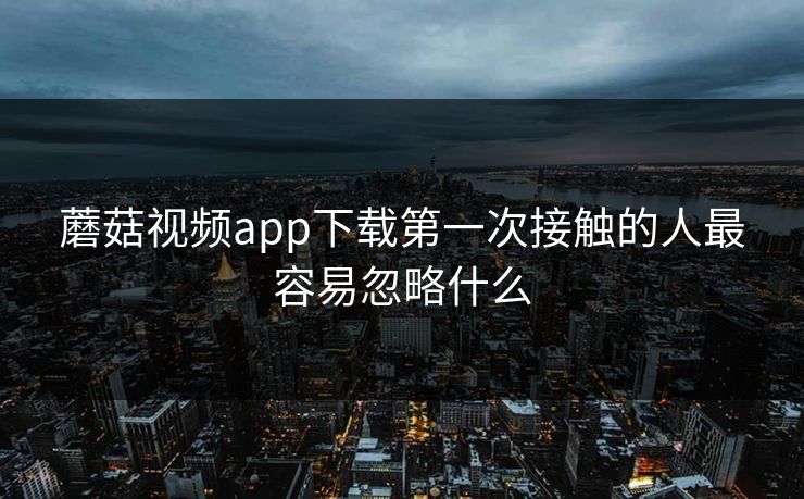 蘑菇视频app下载第一次接触的人最容易忽略什么