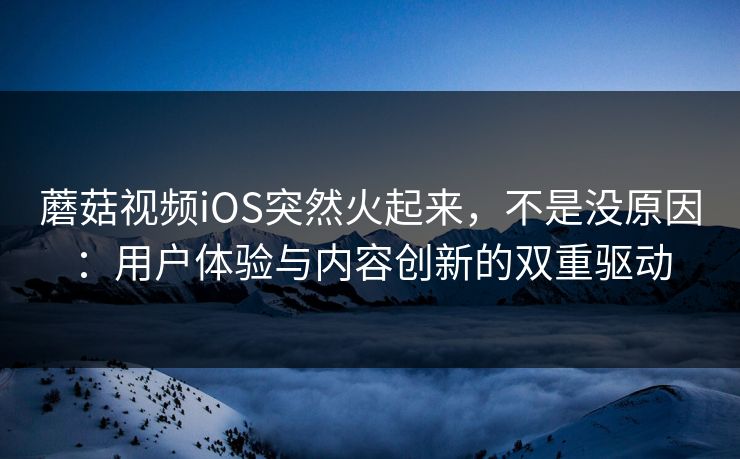 蘑菇视频iOS突然火起来，不是没原因：用户体验与内容创新的双重驱动