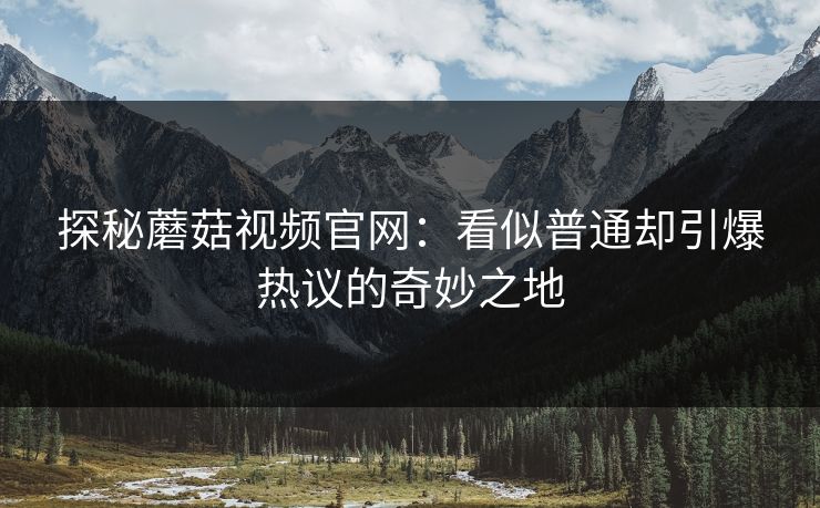 探秘蘑菇视频官网：看似普通却引爆热议的奇妙之地
