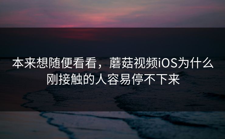 本来想随便看看，蘑菇视频iOS为什么刚接触的人容易停不下来