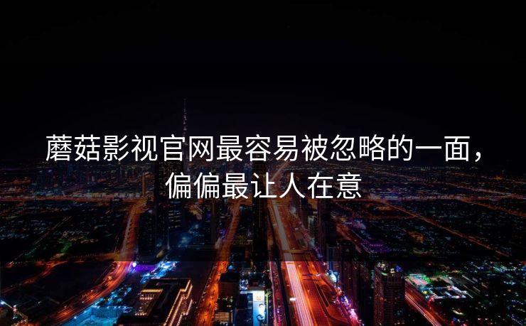 蘑菇影视官网最容易被忽略的一面，偏偏最让人在意