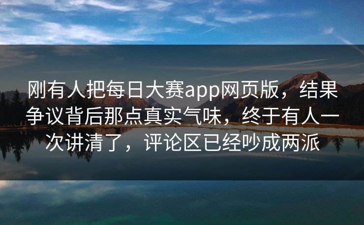 刚有人把每日大赛app网页版，结果争议背后那点真实气味，终于有人一次讲清了，评论区已经吵成两派