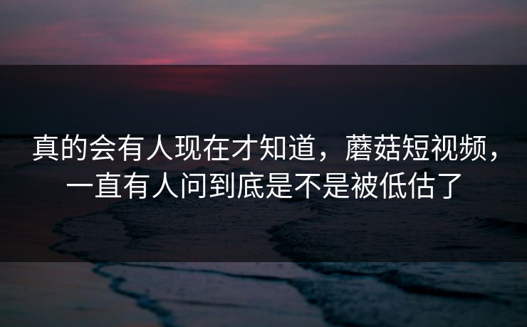 真的会有人现在才知道，蘑菇短视频，一直有人问到底是不是被低估了