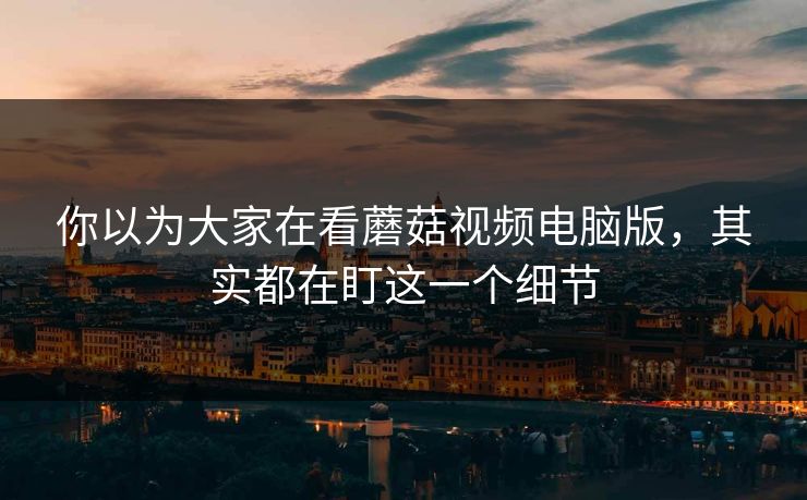 你以为大家在看蘑菇视频电脑版，其实都在盯这一个细节