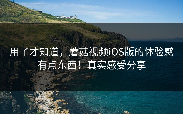 用了才知道，蘑菇视频iOS版的体验感有点东西！真实感受分享
