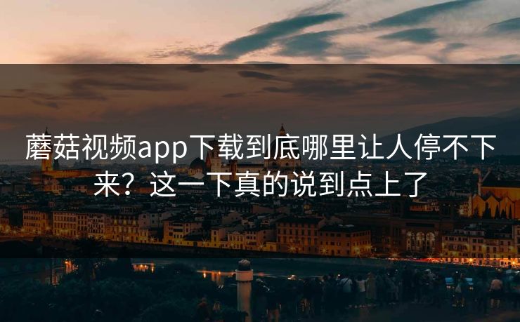 蘑菇视频app下载到底哪里让人停不下来？这一下真的说到点上了