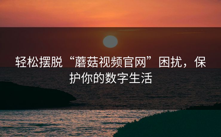 轻松摆脱“蘑菇视频官网”困扰，保护你的数字生活