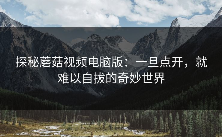 探秘蘑菇视频电脑版：一旦点开，就难以自拔的奇妙世界