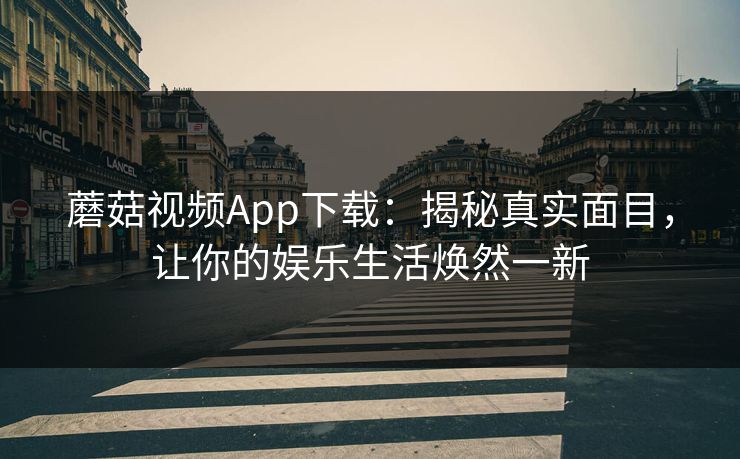 蘑菇视频App下载：揭秘真实面目，让你的娱乐生活焕然一新