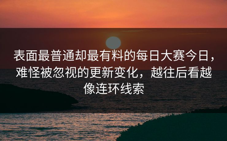 表面最普通却最有料的每日大赛今日，难怪被忽视的更新变化，越往后看越像连环线索
