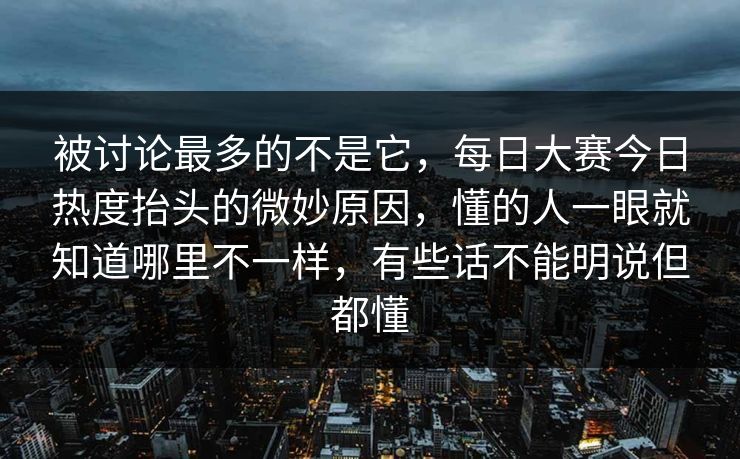 被讨论最多的不是它，每日大赛今日热度抬头的微妙原因，懂的人一眼就知道哪里不一样，有些话不能明说但都懂