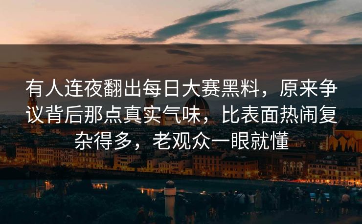 有人连夜翻出每日大赛黑料，原来争议背后那点真实气味，比表面热闹复杂得多，老观众一眼就懂