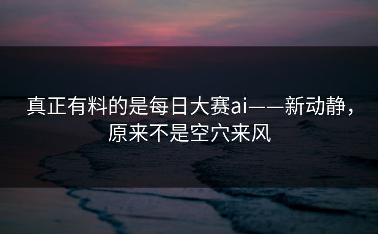 真正有料的是每日大赛ai——新动静，原来不是空穴来风