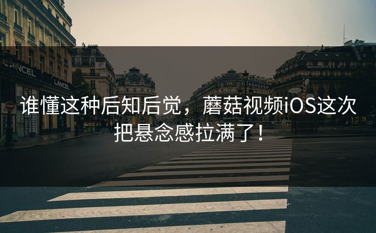 谁懂这种后知后觉，蘑菇视频iOS这次把悬念感拉满了！