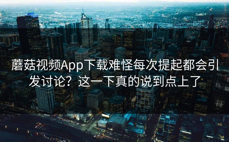 蘑菇视频App下载难怪每次提起都会引发讨论？这一下真的说到点上了