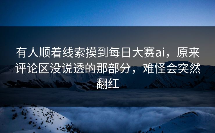 有人顺着线索摸到每日大赛ai，原来评论区没说透的那部分，难怪会突然翻红